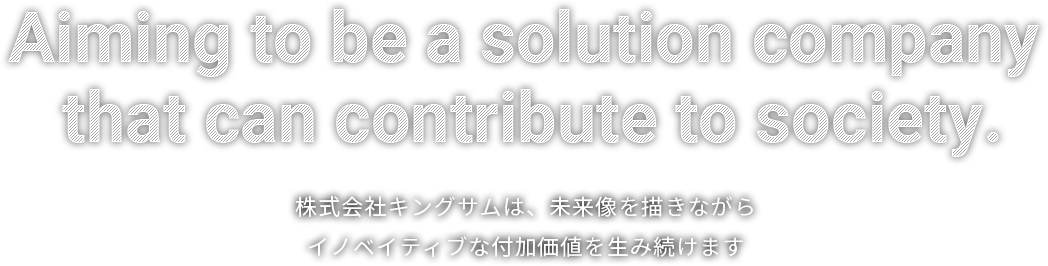 株式会社キングサムは、未来像を描きながら イノベイティブな付加価値を生み続けます