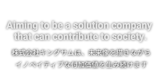 株式会社キングサムは、未来像を描きながら イノベイティブな付加価値を生み続けます